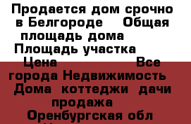 Продается дом срочно в Белгороде. › Общая площадь дома ­ 275 › Площадь участка ­ 11 › Цена ­ 25 000 000 - Все города Недвижимость » Дома, коттеджи, дачи продажа   . Оренбургская обл.,Новотроицк г.